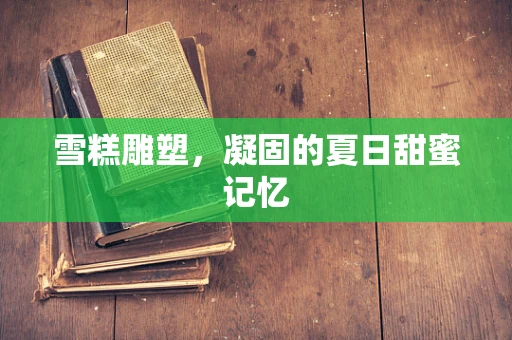 雪糕雕塑，凝固的夏日甜蜜记忆