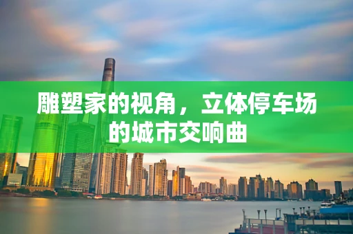 雕塑家的视角，立体停车场的城市交响曲