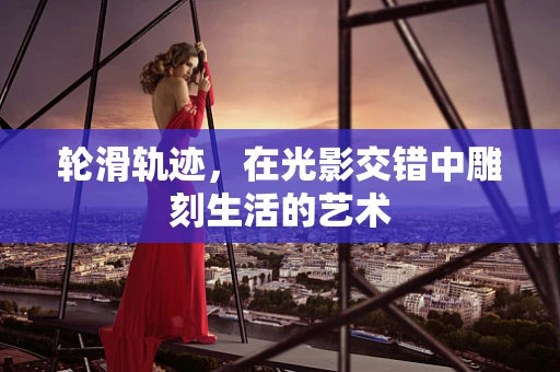 轮滑轨迹，在光影交错中雕刻生活的艺术