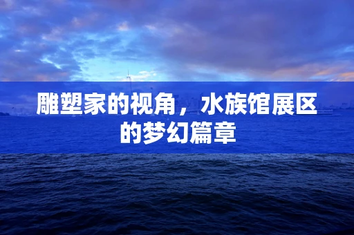 雕塑家的视角，水族馆展区的梦幻篇章