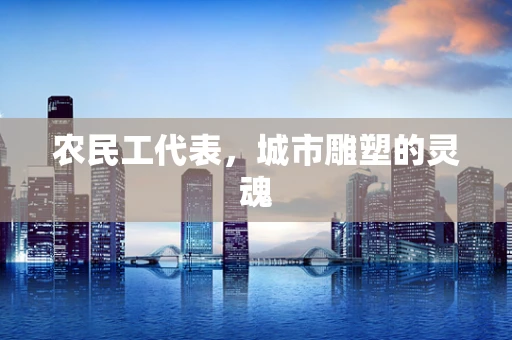 农民工代表，城市雕塑的灵魂