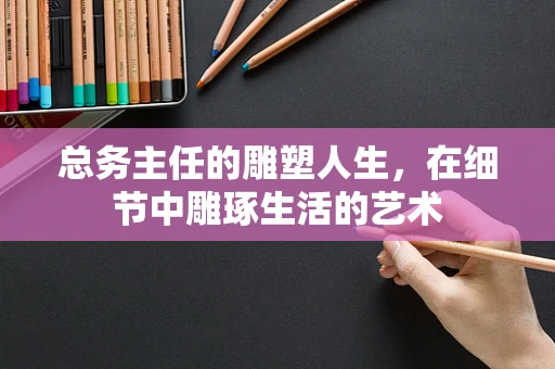 总务主任的雕塑人生，在细节中雕琢生活的艺术