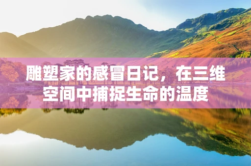 雕塑家的感冒日记，在三维空间中捕捉生命的温度