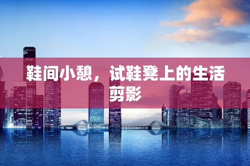 鞋间小憩，试鞋凳上的生活剪影