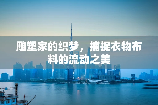 雕塑家的织梦，捕捉衣物布料的流动之美