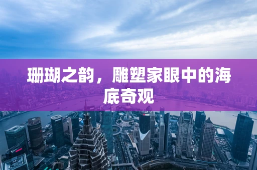 珊瑚之韵，雕塑家眼中的海底奇观