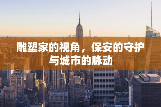 雕塑家的视角，保安的守护与城市的脉动