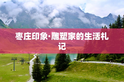 枣庄印象·雕塑家的生活札记