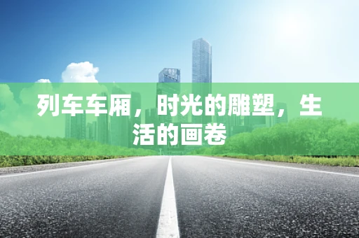 列车车厢，时光的雕塑，生活的画卷