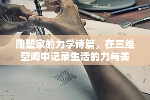 雕塑家的力学诗篇，在三维空间中记录生活的力与美