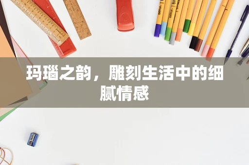 玛瑙之韵，雕刻生活中的细腻情感