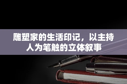 雕塑家的生活印记，以主持人为笔触的立体叙事