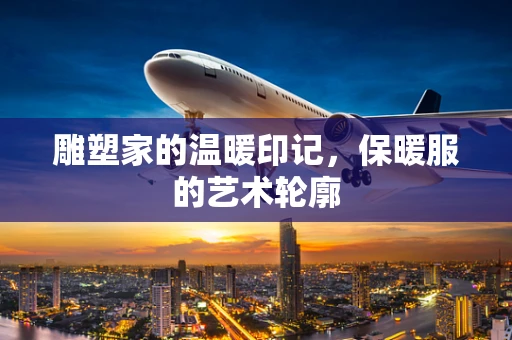 雕塑家的温暖印记，保暖服的艺术轮廓