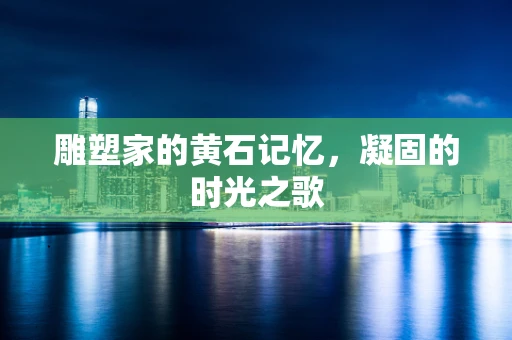 雕塑家的黄石记忆，凝固的时光之歌