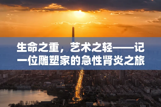 生命之重，艺术之轻——记一位雕塑家的急性肾炎之旅