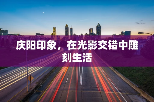 庆阳印象，在光影交错中雕刻生活