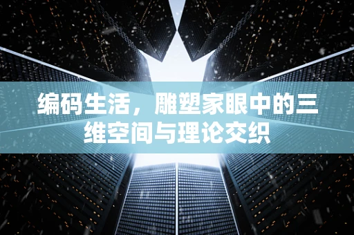 编码生活，雕塑家眼中的三维空间与理论交织