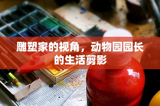 雕塑家的视角，动物园园长的生活剪影