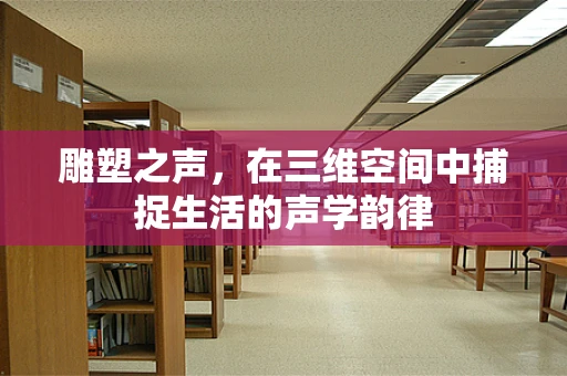 雕塑之声，在三维空间中捕捉生活的声学韵律