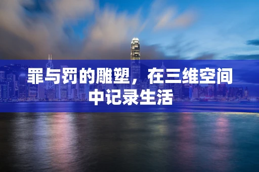 罪与罚的雕塑，在三维空间中记录生活