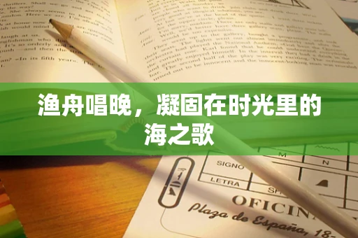 渔舟唱晚，凝固在时光里的海之歌