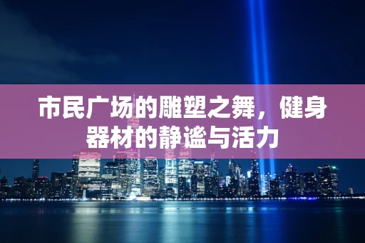 市民广场的雕塑之舞，健身器材的静谧与活力