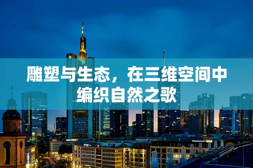 雕塑与生态，在三维空间中编织自然之歌