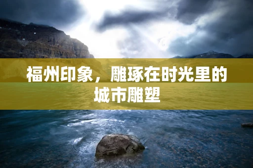 福州印象，雕琢在时光里的城市雕塑