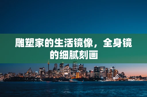 雕塑家的生活镜像，全身镜的细腻刻画