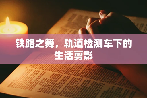 铁路之舞，轨道检测车下的生活剪影