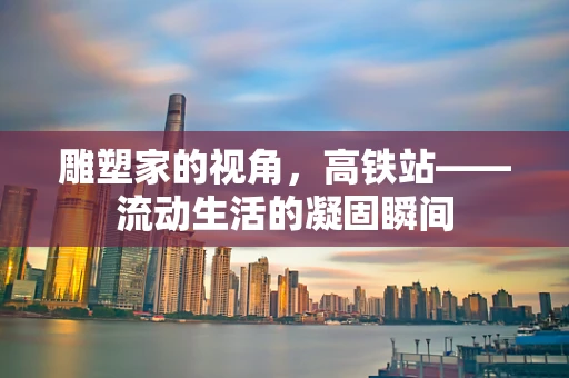 雕塑家的视角，高铁站——流动生活的凝固瞬间