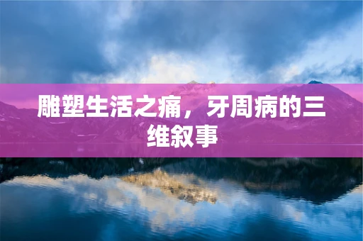 雕塑生活之痛，牙周病的三维叙事