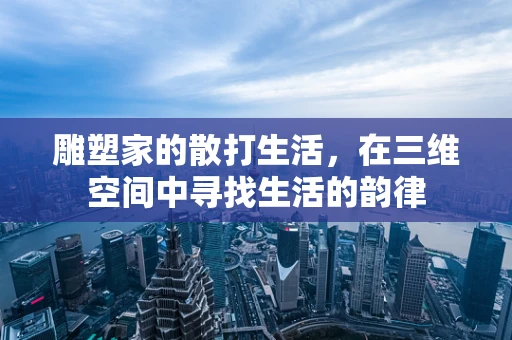 雕塑家的散打生活，在三维空间中寻找生活的韵律