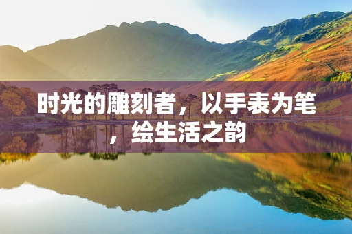 时光的雕刻者，以手表为笔，绘生活之韵