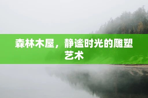 森林木屋，静谧时光的雕塑艺术