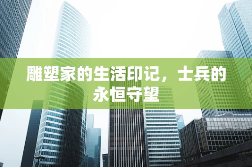 雕塑家的生活印记，士兵的永恒守望