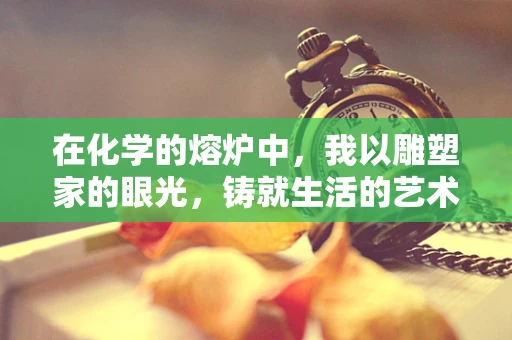 在化学的熔炉中，我以雕塑家的眼光，铸就生活的艺术形态
