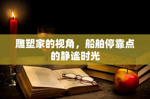 雕塑家的视角，船舶停靠点的静谧时光