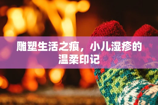 雕塑生活之痕，小儿湿疹的温柔印记