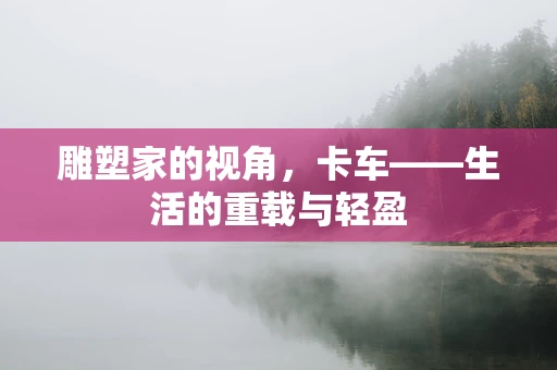 雕塑家的视角，卡车——生活的重载与轻盈