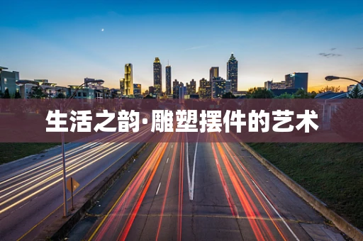 生活之韵·雕塑摆件的艺术