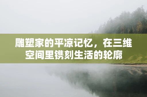 雕塑家的平凉记忆，在三维空间里镌刻生活的轮廓