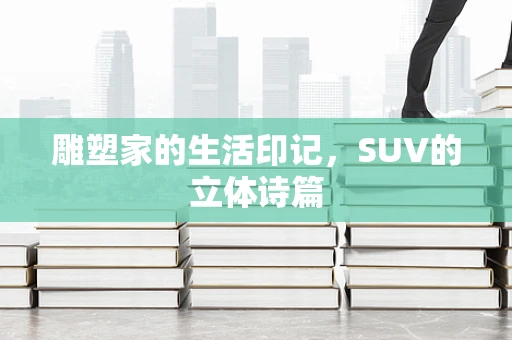 雕塑家的生活印记，SUV的立体诗篇