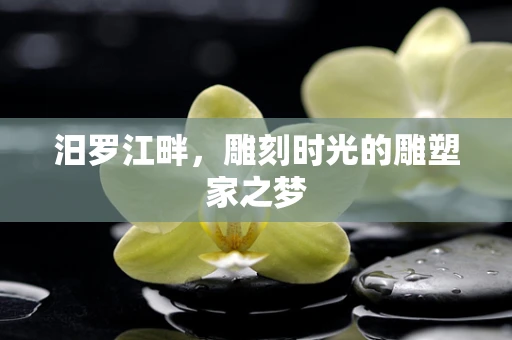 汨罗江畔，雕刻时光的雕塑家之梦