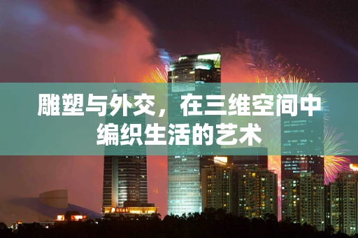 雕塑与外交，在三维空间中编织生活的艺术