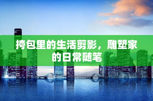 挎包里的生活剪影，雕塑家的日常随笔