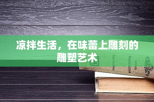 凉拌生活，在味蕾上雕刻的雕塑艺术