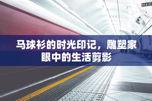 马球衫的时光印记，雕塑家眼中的生活剪影