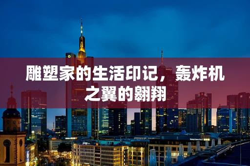雕塑家的生活印记，轰炸机之翼的翱翔