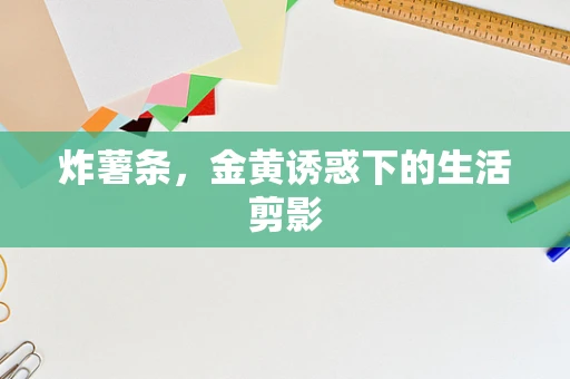 炸薯条，金黄诱惑下的生活剪影